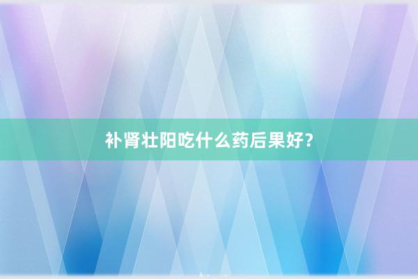 补肾壮阳吃什么药后果好？