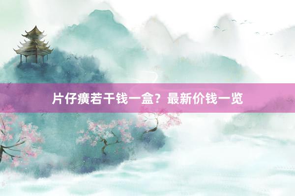 片仔癀若干钱一盒？最新价钱一览